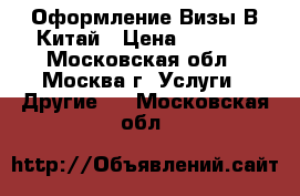 Оформление Визы В Китай › Цена ­ 3 200 - Московская обл., Москва г. Услуги » Другие   . Московская обл.